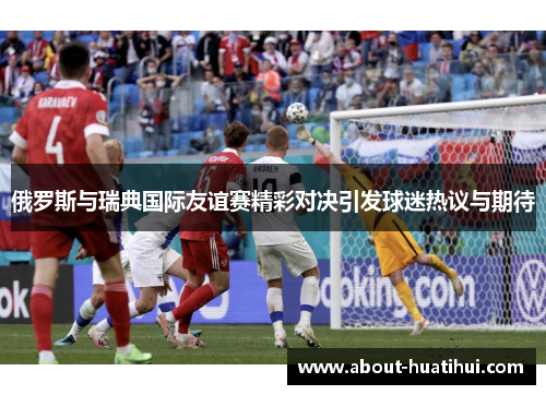 俄罗斯与瑞典国际友谊赛精彩对决引发球迷热议与期待