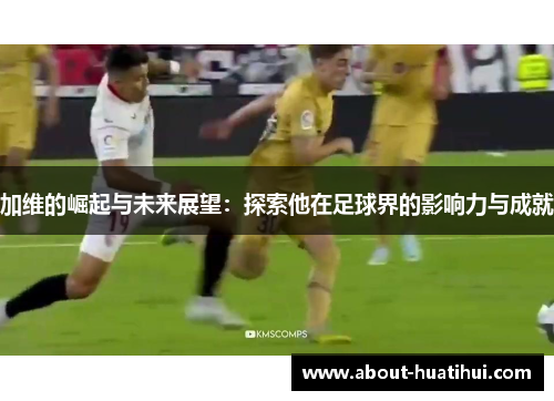 加维的崛起与未来展望：探索他在足球界的影响力与成就