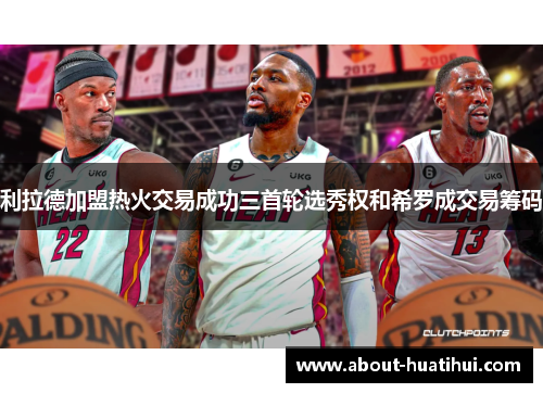 利拉德加盟热火交易成功三首轮选秀权和希罗成交易筹码