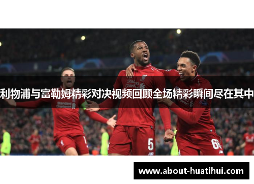 利物浦与富勒姆精彩对决视频回顾全场精彩瞬间尽在其中