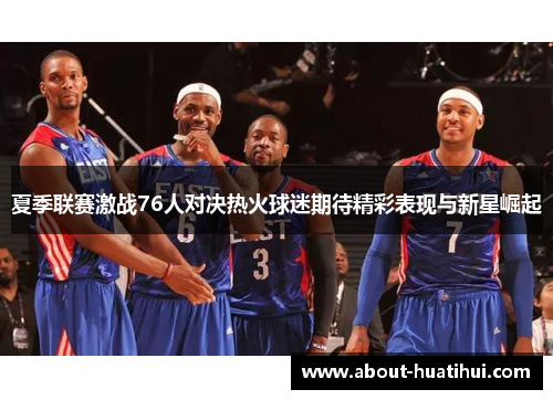 夏季联赛激战76人对决热火球迷期待精彩表现与新星崛起