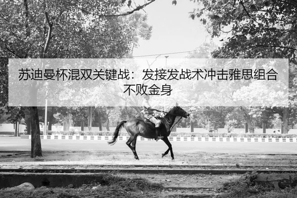 苏迪曼杯混双关键战：发接发战术冲击雅思组合不败金身